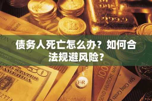 武汉债务人死亡怎么办？如何合法规避风险？