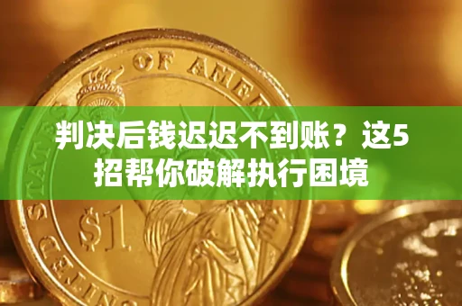 武汉判决后钱迟迟不到账？这5招帮你破解执行困境