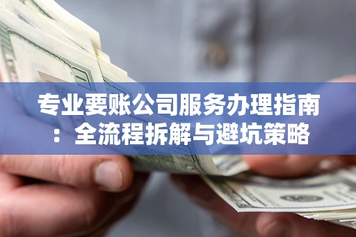 武汉专业要账公司服务办理指南：全流程拆解与避坑策略
