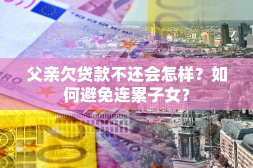 武汉父亲欠贷款不还会怎样？如何避免连累子女？