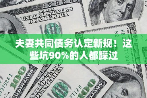 武汉夫妻共同债务认定新规！这些坑90%的人都踩过