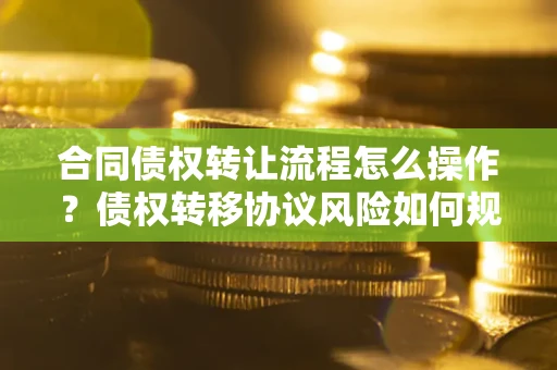 武汉合同债权转让流程怎么操作？债权转移协议风险如何规避？