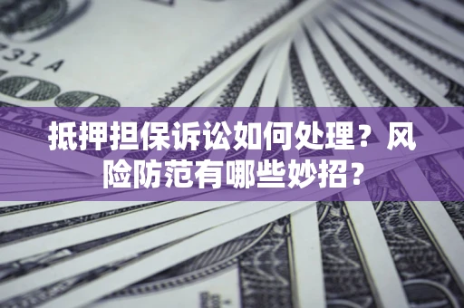 武汉抵押担保诉讼如何处理？风险防范有哪些妙招？