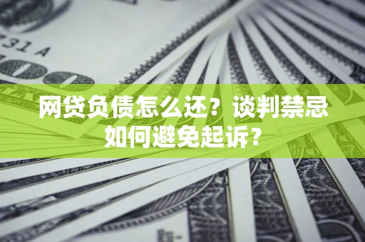 武汉网贷负债怎么还？谈判禁忌如何避免起诉？