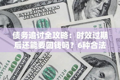 武汉债务追讨全攻略：时效过期后还能要回钱吗？6种合法手段助你维权