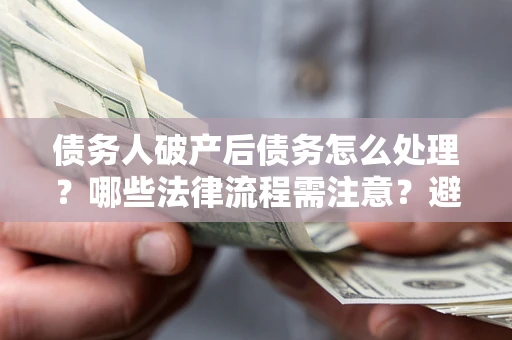 武汉债务人破产后债务怎么处理？哪些法律流程需注意？避免踩坑指南