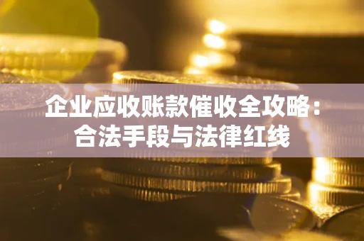 武汉企业应收账款催收全攻略：合法手段与法律红线