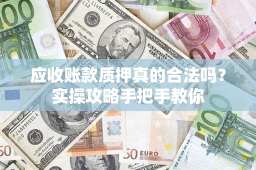 武汉应收账款质押真的合法吗？实操攻略手把手教你