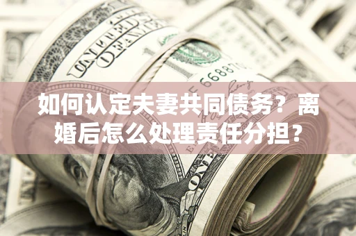 武汉如何认定夫妻共同债务？离婚后怎么处理责任分担？