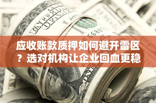 武汉应收账款质押如何避开雷区？选对机构让企业回血更稳