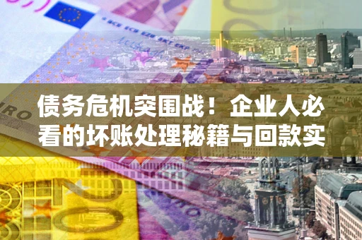 武汉债务危机突围战！企业人必看的坏账处理秘籍与回款实战指南