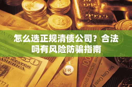 武汉怎么选正规清债公司？合法吗有风险防骗指南