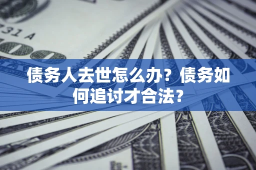 武汉债务人去世怎么办？债务如何追讨才合法？