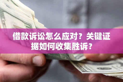 武汉借款诉讼怎么应对？关键证据如何收集胜诉？