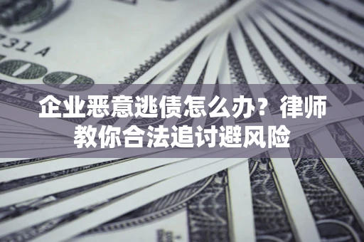 武汉企业恶意逃债怎么办？律师教你合法追讨避风险
