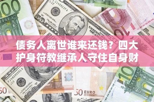 武汉债务人离世谁来还钱？四大护身符教继承人守住自身财产