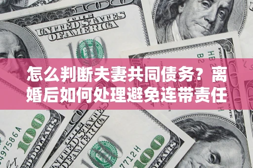武汉怎么判断夫妻共同债务？离婚后如何处理避免连带责任？