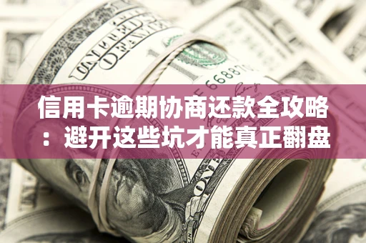 武汉信用卡逾期协商还款全攻略：避开这些坑才能真正翻盘