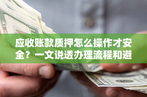 武汉应收账款质押怎么操作才安全？一文说透办理流程和避险绝招